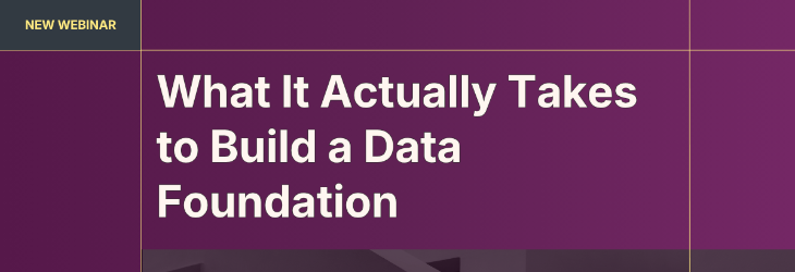 WEBINAR: What It Actually Takes to Build a Data Foundation